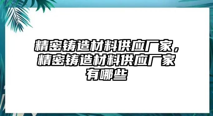 精密鑄造材料供應(yīng)廠家，精密鑄造材料供應(yīng)廠家有哪些