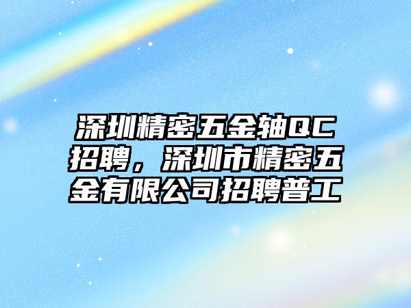 深圳精密五金軸QC招聘，深圳市精密五金有限公司招聘普工