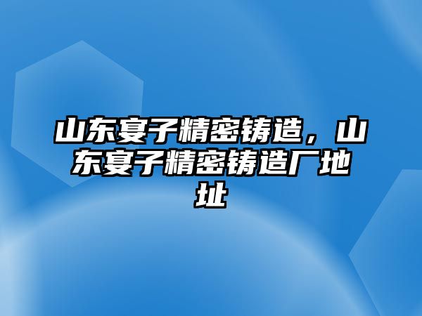 山東宴子精密鑄造，山東宴子精密鑄造廠地址