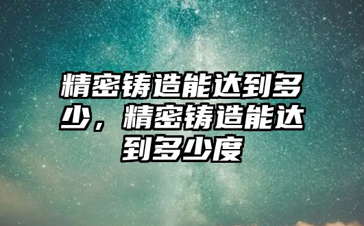 精密鑄造能達(dá)到多少，精密鑄造能達(dá)到多少度