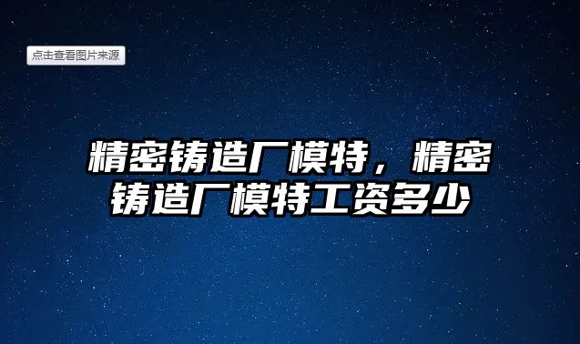 精密鑄造廠模特，精密鑄造廠模特工資多少