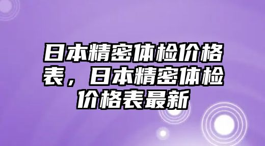 日本精密體檢價格表，日本精密體檢價格表最新