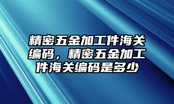 精密五金加工件海關(guān)編碼，精密五金加工件海關(guān)編碼是多少