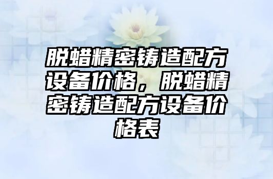 脫蠟精密鑄造配方設備價格，脫蠟精密鑄造配方設備價格表