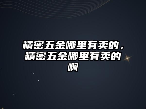 精密五金哪里有賣的，精密五金哪里有賣的啊