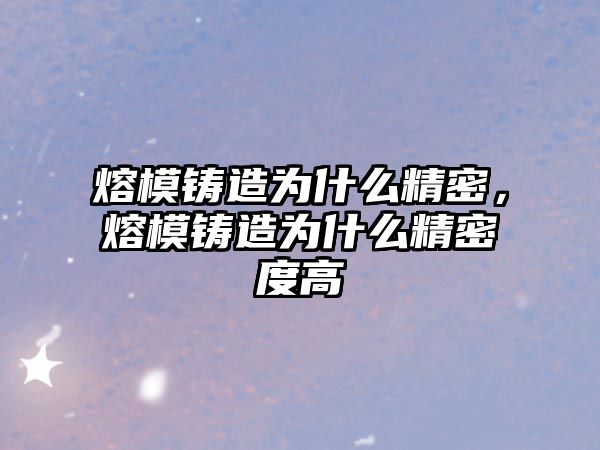 熔模鑄造為什么精密，熔模鑄造為什么精密度高