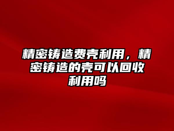 精密鑄造費(fèi)殼利用，精密鑄造的殼可以回收利用嗎