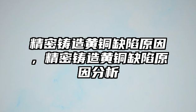 精密鑄造黃銅缺陷原因，精密鑄造黃銅缺陷原因分析