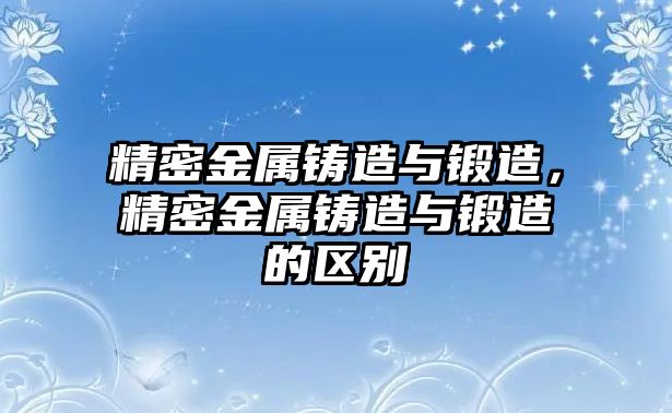 精密金屬鑄造與鍛造，精密金屬鑄造與鍛造的區(qū)別