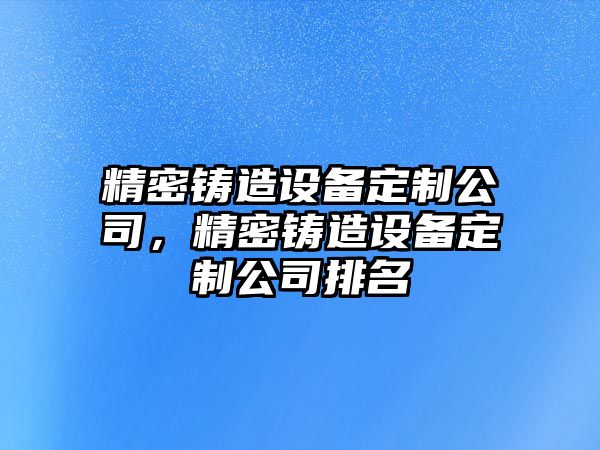 精密鑄造設(shè)備定制公司，精密鑄造設(shè)備定制公司排名