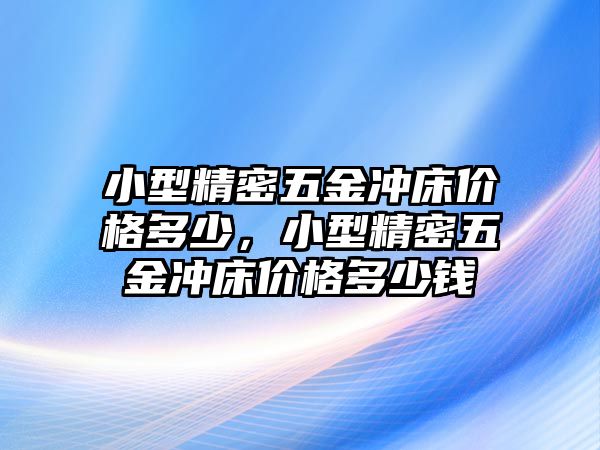 小型精密五金沖床價(jià)格多少，小型精密五金沖床價(jià)格多少錢