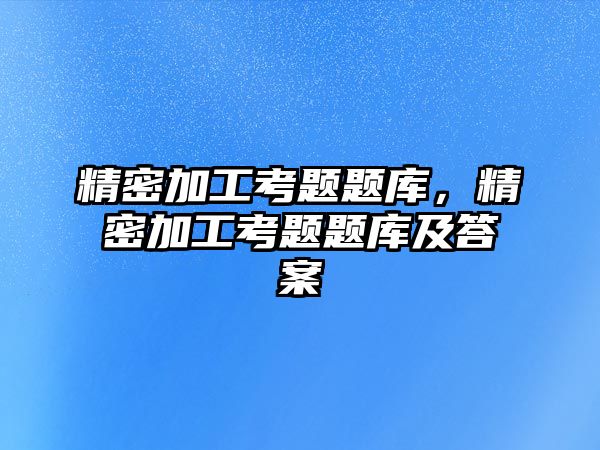 精密加工考題題庫，精密加工考題題庫及答案