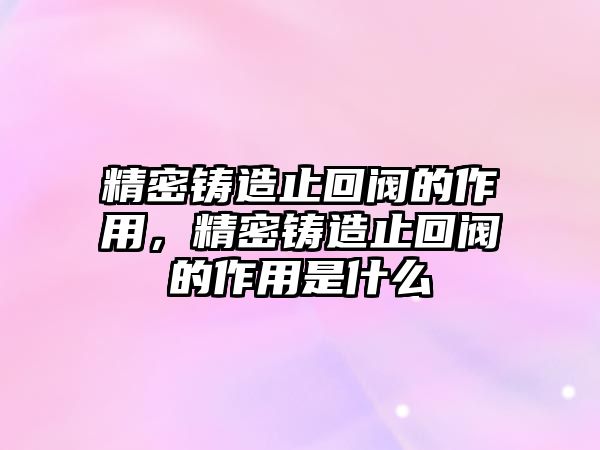 精密鑄造止回閥的作用，精密鑄造止回閥的作用是什么