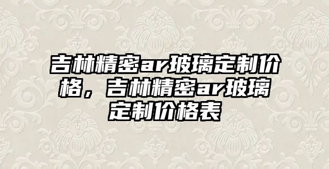 吉林精密ar玻璃定制價(jià)格，吉林精密ar玻璃定制價(jià)格表