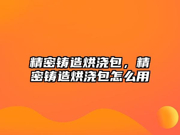 精密鑄造烘澆包，精密鑄造烘澆包怎么用