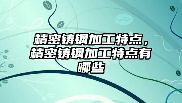 精密鑄鋼加工特點，精密鑄鋼加工特點有哪些