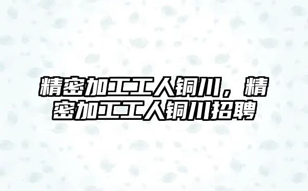 精密加工工人銅川，精密加工工人銅川招聘