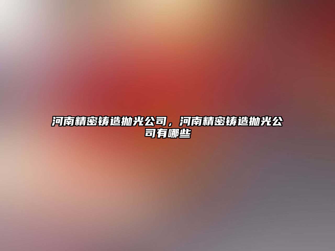 河南精密鑄造拋光公司，河南精密鑄造拋光公司有哪些