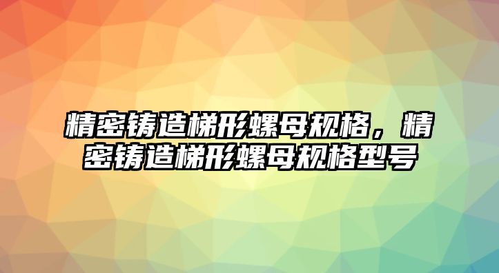 精密鑄造梯形螺母規(guī)格，精密鑄造梯形螺母規(guī)格型號(hào)