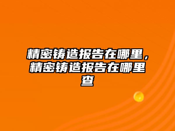 精密鑄造報告在哪里，精密鑄造報告在哪里查