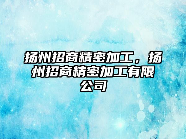 揚(yáng)州招商精密加工，揚(yáng)州招商精密加工有限公司