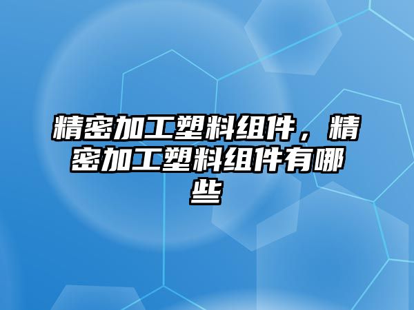 精密加工塑料組件，精密加工塑料組件有哪些