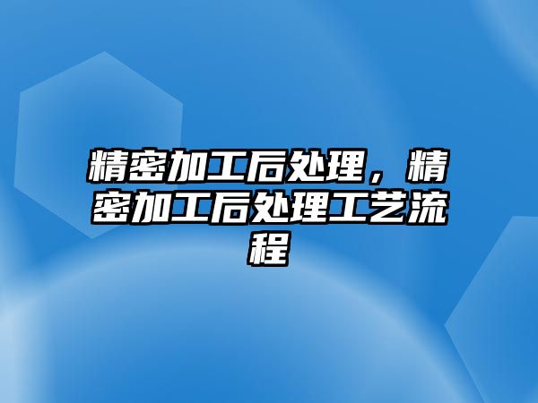 精密加工后處理，精密加工后處理工藝流程