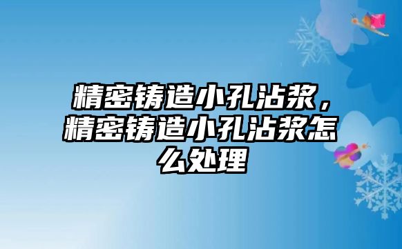 精密鑄造小孔沾漿，精密鑄造小孔沾漿怎么處理