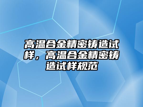 高溫合金精密鑄造試樣，高溫合金精密鑄造試樣規(guī)范