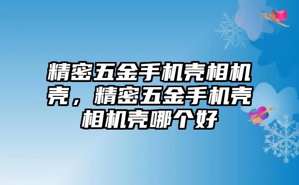 精密五金手機(jī)殼相機(jī)殼，精密五金手機(jī)殼相機(jī)殼哪個好