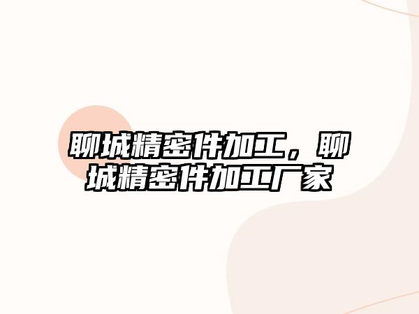 聊城精密件加工，聊城精密件加工廠家