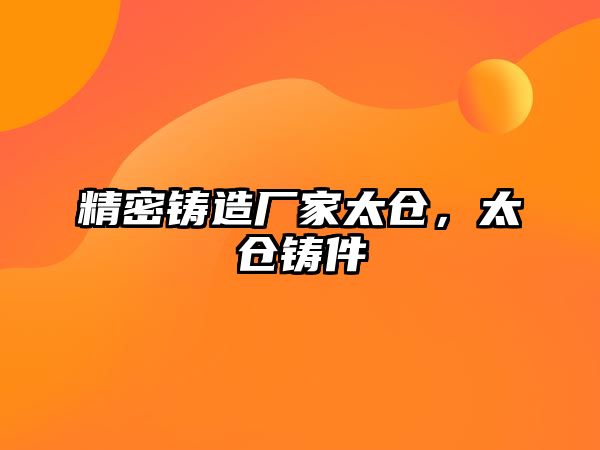 精密鑄造廠家太倉(cāng)，太倉(cāng)鑄件