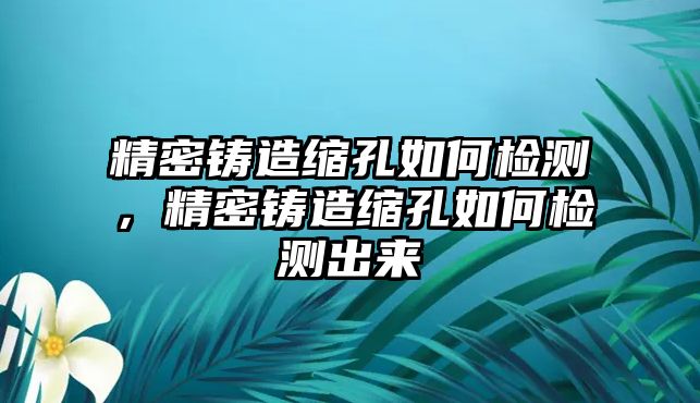 精密鑄造縮孔如何檢測，精密鑄造縮孔如何檢測出來