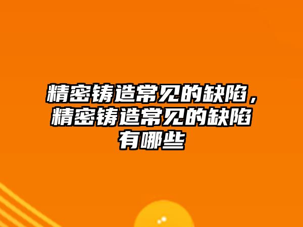 精密鑄造常見的缺陷，精密鑄造常見的缺陷有哪些