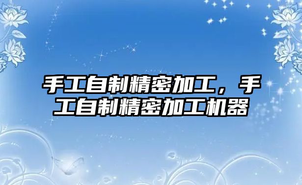 手工自制精密加工，手工自制精密加工機器