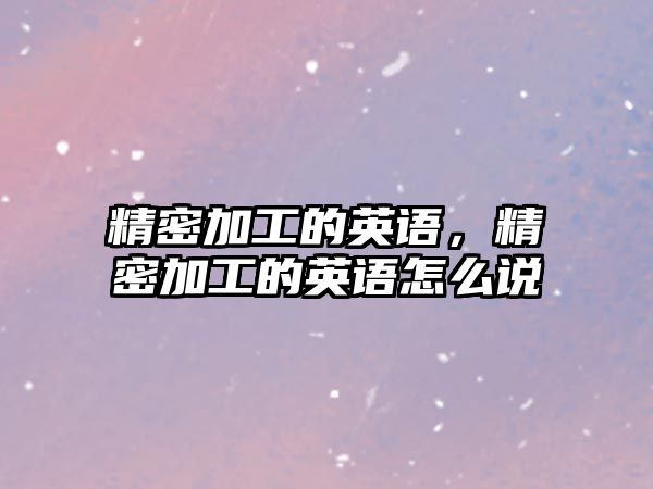 精密加工的英語，精密加工的英語怎么說