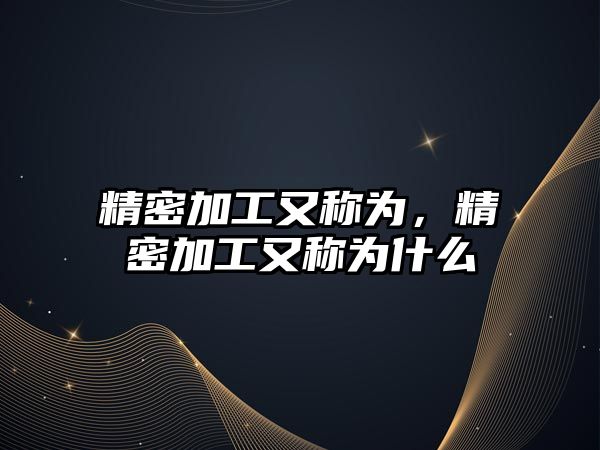 精密加工又稱為，精密加工又稱為什么