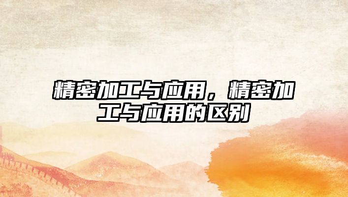 精密加工與應(yīng)用，精密加工與應(yīng)用的區(qū)別