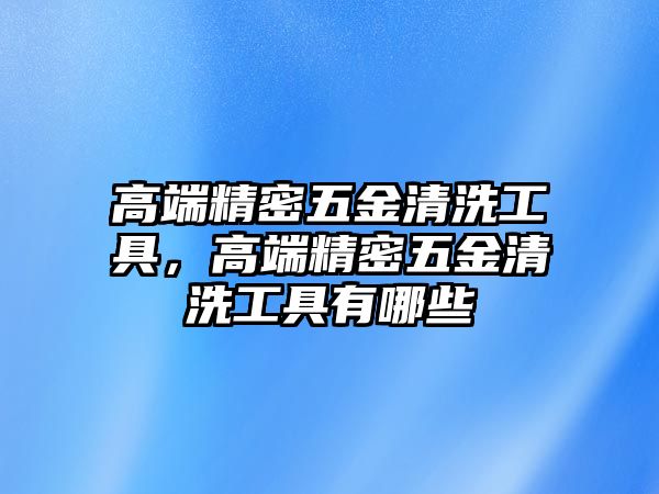 高端精密五金清洗工具，高端精密五金清洗工具有哪些