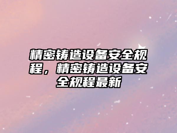 精密鑄造設(shè)備安全規(guī)程，精密鑄造設(shè)備安全規(guī)程最新