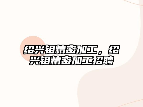 紹興鉬精密加工，紹興鉬精密加工招聘