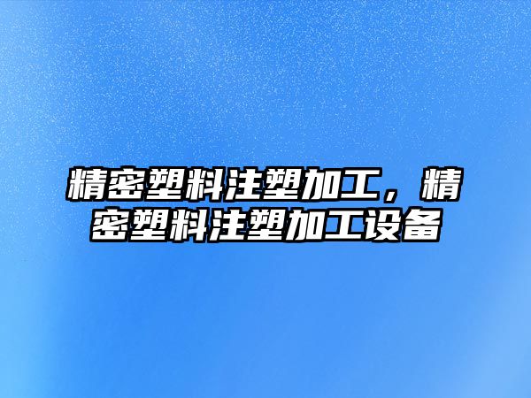 精密塑料注塑加工，精密塑料注塑加工設(shè)備