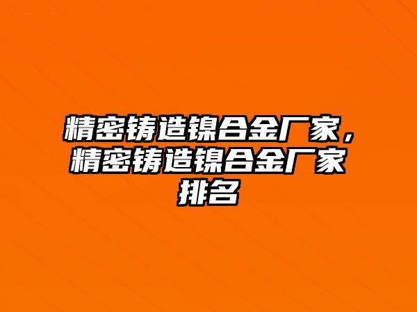 精密鑄造鎳合金廠家，精密鑄造鎳合金廠家排名