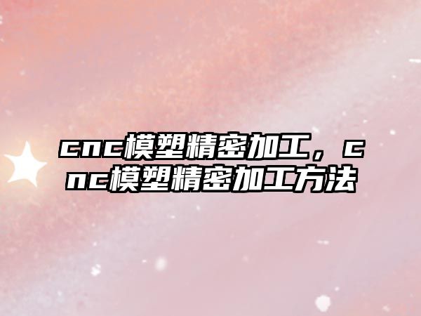 cnc模塑精密加工，cnc模塑精密加工方法