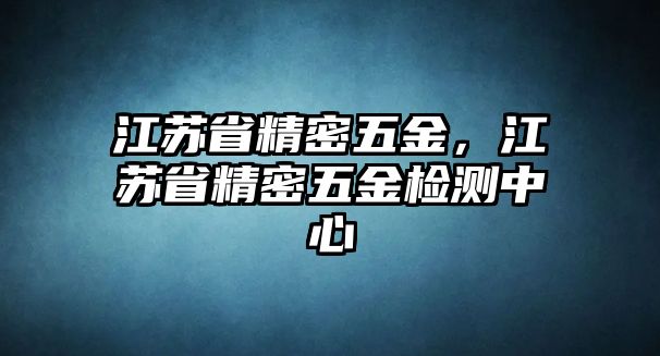 江蘇省精密五金，江蘇省精密五金檢測(cè)中心