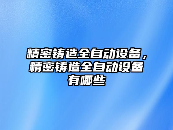 精密鑄造全自動設(shè)備，精密鑄造全自動設(shè)備有哪些