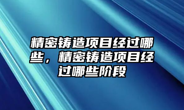 精密鑄造項(xiàng)目經(jīng)過(guò)哪些，精密鑄造項(xiàng)目經(jīng)過(guò)哪些階段