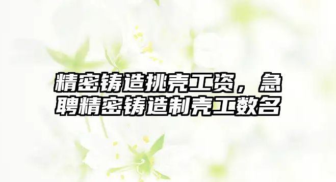 精密鑄造挑殼工資，急聘精密鑄造制殼工數(shù)名