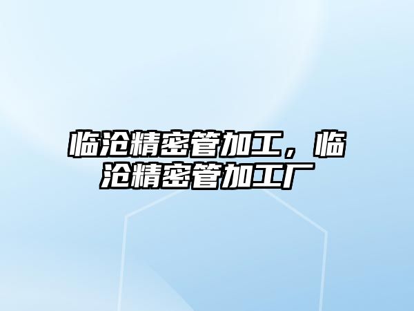 臨滄精密管加工，臨滄精密管加工廠