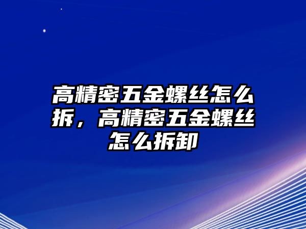 高精密五金螺絲怎么拆，高精密五金螺絲怎么拆卸